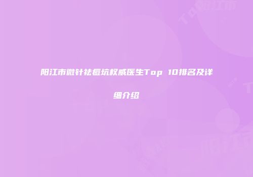 阳江市微针祛痘坑权威医生Top 10排名及详细介绍