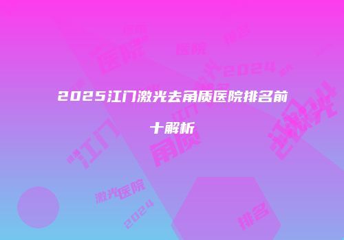 2025江门激光去角质医院排名前十解析