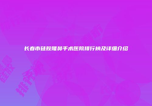 长春市硅胶隆鼻手术医院排行榜及详细介绍