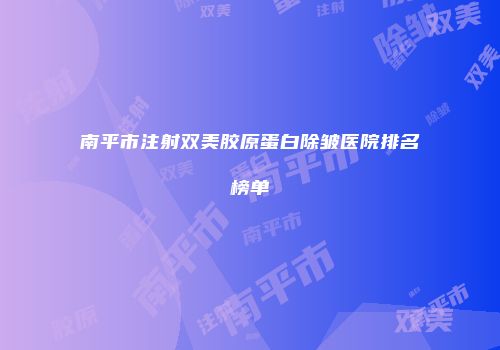 南平市注射双美胶原蛋白除皱医院排名榜单