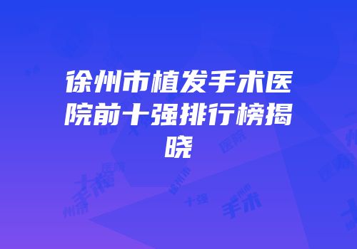 徐州市植发手术医院前十强排行榜揭晓