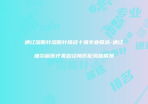 通辽溶脂针溶脂针排名十强专业筛选-通辽维尔丽医疗美容诊所匹配风格展现