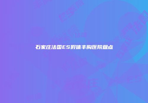 石家庄法国ES假体丰胸医院盘点
