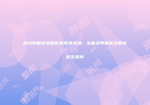 杭州肿眼泡术整形医院排名榜：全面名单解析及知名医生推荐