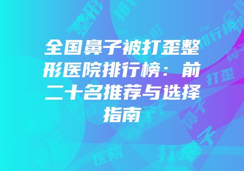 全国鼻子被打歪整形医院排行榜：前二十名推荐与选择指南