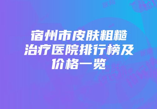 宿州市皮肤粗糙治疗医院排行榜及价格一览