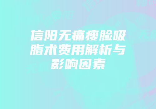 信阳无痛瘦脸吸脂术费用解析与影响因素