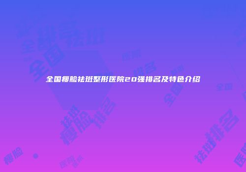 全国瘦脸祛斑整形医院20强排名及特色介绍