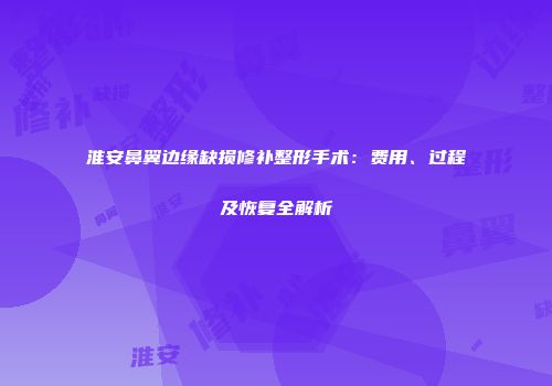淮安鼻翼边缘缺损修补整形手术：费用、过程及恢复全解析