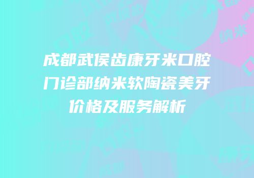 成都武侯齿康牙米口腔门诊部纳米软陶瓷美牙价格及服务解析