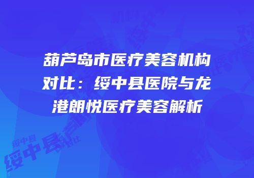 葫芦岛市医疗美容机构对比：绥中县医院与龙港朗悦医疗美容解析