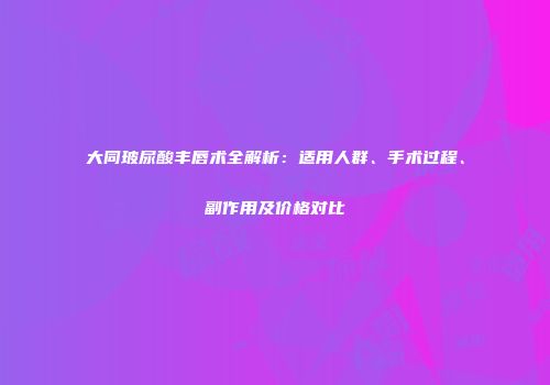 大同玻尿酸丰唇术全解析：适用人群、手术过程、副作用及价格对比