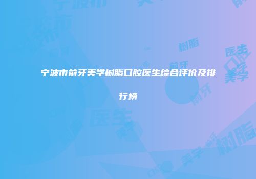 宁波市前牙美学树脂口腔医生综合评价及排行榜
