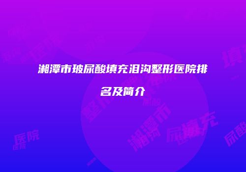 湘潭市玻尿酸填充泪沟整形医院排名及简介