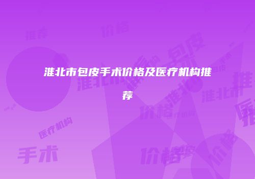 淮北市包皮手术价格及医疗机构推荐