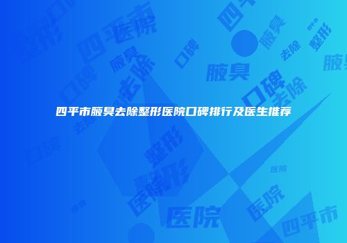 四平市腋臭去除整形医院口碑排行及医生推荐