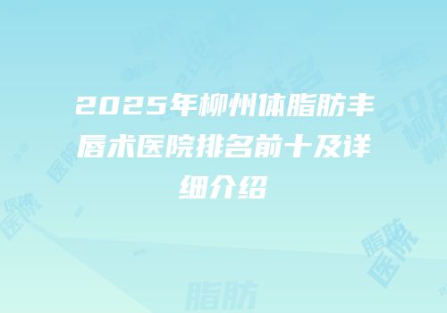 2025年柳州体脂肪丰唇术医院排名前十及详细介绍