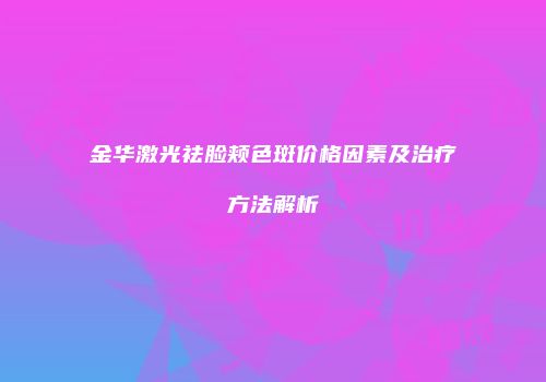 金华激光祛脸颊色斑价格因素及治疗方法解析