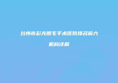 台州市彩光脱毛手术医院排名前六机构详解