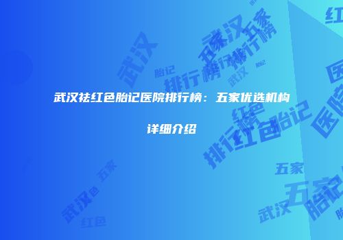 武汉祛红色胎记医院排行榜：五家优选机构详细介绍