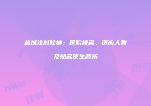 盐城注射除皱：医院排名、适应人群及知名医生解析