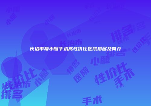 长治市瘦小腿手术高性价比医院排名及简介