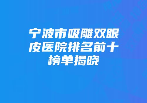 宁波市吸雕双眼皮医院排名前十榜单揭晓