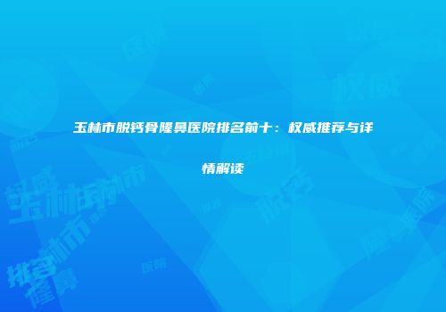 玉林市脱钙骨隆鼻医院排名前十：权威推荐与详情解读