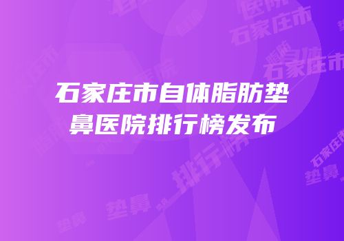 石家庄市自体脂肪垫鼻医院排行榜发布
