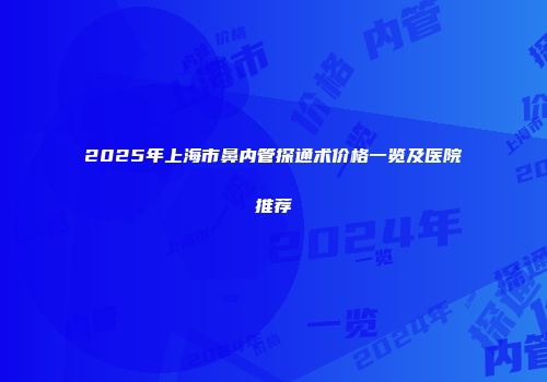 2025年上海市鼻内管探通术价格一览及医院推荐