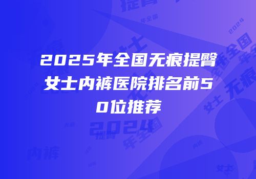 2025年全国无痕提臀女士内裤医院排名前50位推荐