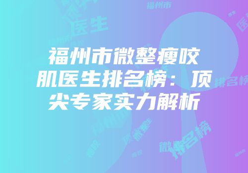 福州市微整瘦咬肌医生排名榜：顶尖专家实力解析