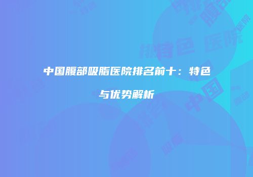 中国腹部吸脂医院排名前十：特色与优势解析