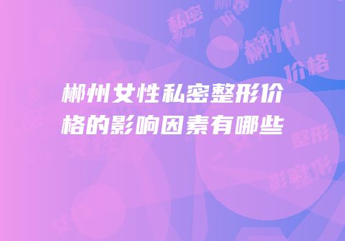 郴州女性私密整形价格的影响因素有哪些
