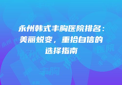 永州韩式丰胸医院排名：美丽蜕变，重拾自信的选择指南