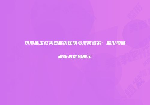 济南金玉红美容整形医院与济南植发：整形项目解析与优势展示