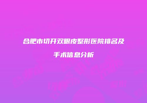 合肥市切开双眼皮整形医院排名及手术信息分析