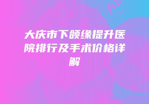 大庆市下颌缘提升医院排行及手术价格详解