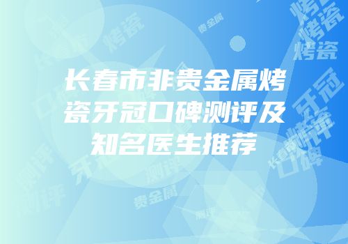 长春市非贵金属烤瓷牙冠口碑测评及知名医生推荐