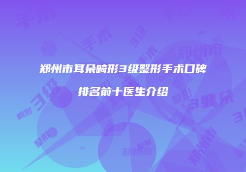 郑州市耳朵畸形3级整形手术口碑排名前十医生介绍