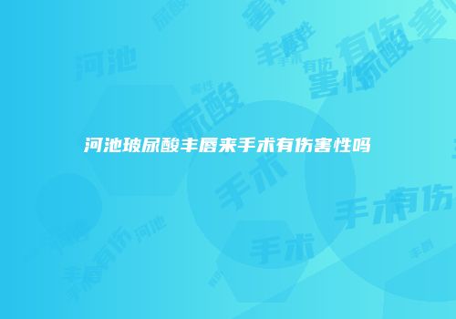河池玻尿酸丰唇来手术有伤害性吗