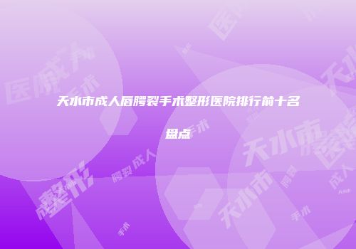 天水市成人唇腭裂手术整形医院排行前十名盘点