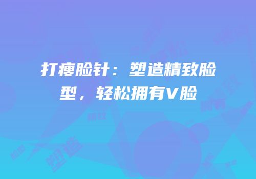 打瘦脸针：塑造精致脸型，轻松拥有V脸