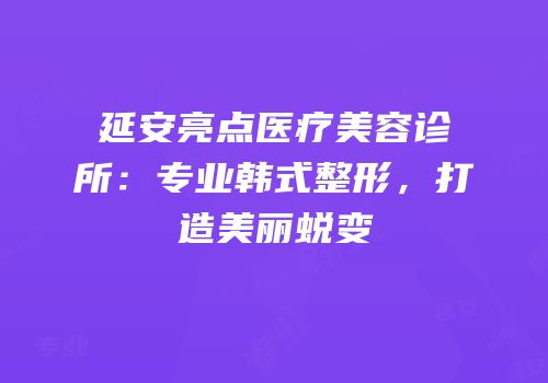 延安亮点医疗美容诊所：专业韩式整形，打造美丽蜕变