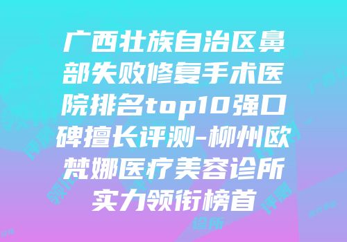广西壮族自治区鼻部失败修复手术医院排名top10强口碑擅长评测-柳州欧梵娜医疗美容诊所实力领衔榜首