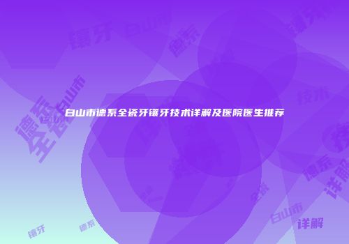 白山市德系全瓷牙镶牙技术详解及医院医生推荐