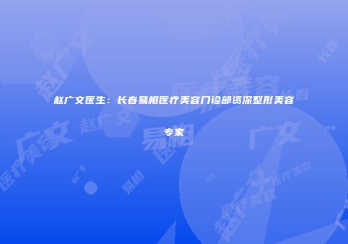 赵广文医生：长春易相医疗美容门诊部资深整形美容专家