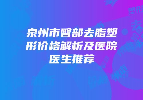 泉州市臀部去脂塑形价格解析及医院医生推荐