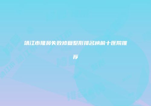 靖江市隆鼻失败修复整形排名榜前十医院推荐