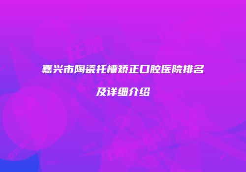 嘉兴市陶瓷托槽矫正口腔医院排名及详细介绍
